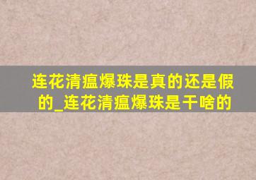 连花清瘟爆珠是真的还是假的_连花清瘟爆珠是干啥的