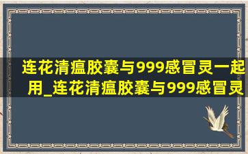 连花清瘟胶囊与999感冒灵一起用_连花清瘟胶囊与999感冒灵能同服吗