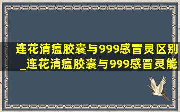 连花清瘟胶囊与999感冒灵区别_连花清瘟胶囊与999感冒灵能同服吗