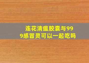 连花清瘟胶囊与999感冒灵可以一起吃吗