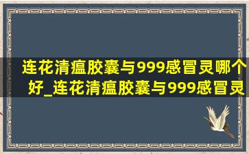 连花清瘟胶囊与999感冒灵哪个好_连花清瘟胶囊与999感冒灵哪种更好点