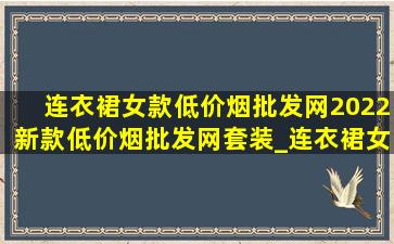 连衣裙女款(低价烟批发网)2022新款(低价烟批发网)套装_连衣裙女款(低价烟批发网)2022新款(低价烟批发网)短裙