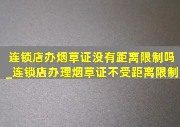 连锁店办烟草证没有距离限制吗_连锁店办理烟草证不受距离限制