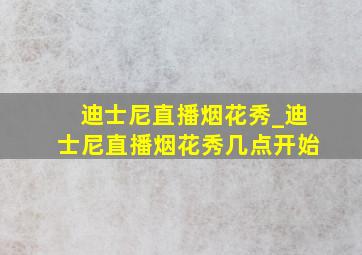 迪士尼直播烟花秀_迪士尼直播烟花秀几点开始