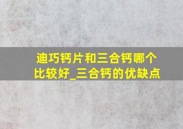 迪巧钙片和三合钙哪个比较好_三合钙的优缺点