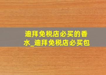 迪拜免税店必买的香水_迪拜免税店必买包