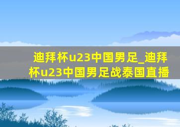 迪拜杯u23中国男足_迪拜杯u23中国男足战泰国直播