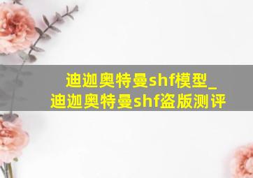 迪迦奥特曼shf模型_迪迦奥特曼shf盗版测评