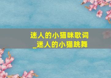 迷人的小猫咪歌词_迷人的小猫跳舞