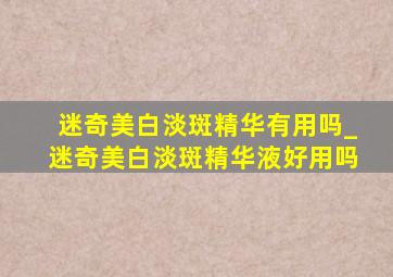 迷奇美白淡斑精华有用吗_迷奇美白淡斑精华液好用吗