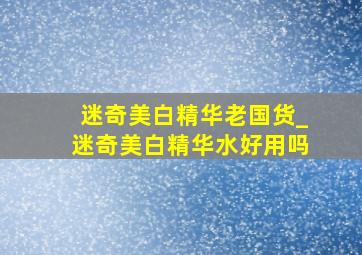 迷奇美白精华老国货_迷奇美白精华水好用吗