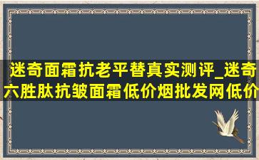 迷奇面霜抗老平替真实测评_迷奇六胜肽抗皱面霜(低价烟批发网)(低价烟批发网)