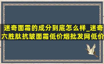 迷奇面霜的成分到底怎么样_迷奇六胜肽抗皱面霜(低价烟批发网)(低价烟批发网)