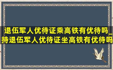 退伍军人优待证乘高铁有优待吗_持退伍军人优待证坐高铁有优待吗