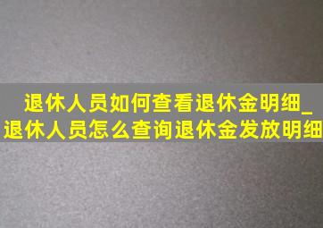 退休人员如何查看退休金明细_退休人员怎么查询退休金发放明细