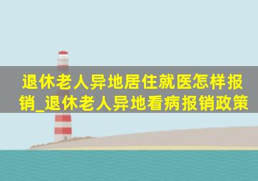 退休老人异地居住就医怎样报销_退休老人异地看病报销政策