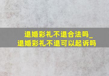 退婚彩礼不退合法吗_退婚彩礼不退可以起诉吗