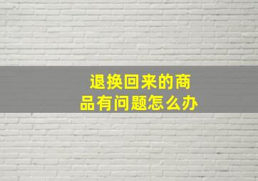 退换回来的商品有问题怎么办