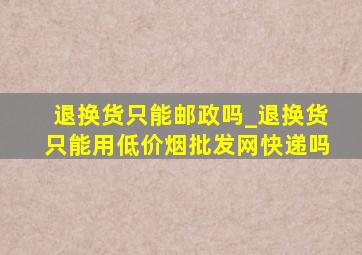 退换货只能邮政吗_退换货只能用(低价烟批发网)快递吗