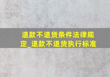 退款不退货条件法律规定_退款不退货执行标准