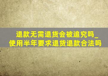 退款无需退货会被追究吗_使用半年要求退货退款合法吗