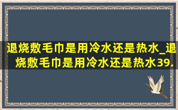 退烧敷毛巾是用冷水还是热水_退烧敷毛巾是用冷水还是热水39.5