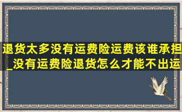 退货太多没有运费险运费该谁承担_没有运费险退货怎么才能不出运费