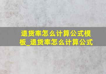 退货率怎么计算公式模板_退货率怎么计算公式