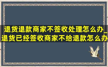 退货退款商家不签收处理怎么办_退货已经签收商家不给退款怎么办