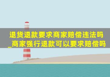 退货退款要求商家赔偿违法吗_商家强行退款可以要求赔偿吗