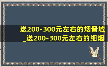 送200-300元左右的烟晋城_送200-300元左右的细烟