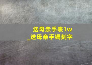 送母亲手表1w_送母亲手镯刻字