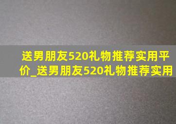 送男朋友520礼物推荐实用平价_送男朋友520礼物推荐实用