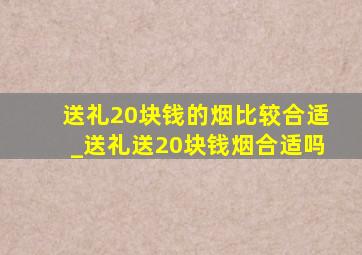 送礼20块钱的烟比较合适_送礼送20块钱烟合适吗