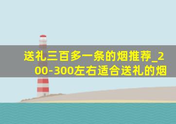 送礼三百多一条的烟推荐_200-300左右适合送礼的烟