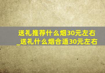 送礼推荐什么烟30元左右_送礼什么烟合适30元左右