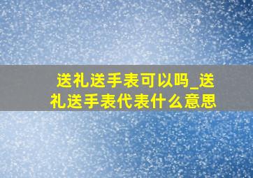 送礼送手表可以吗_送礼送手表代表什么意思