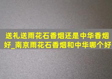 送礼送雨花石香烟还是中华香烟好_南京雨花石香烟和中华哪个好