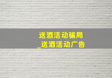 送酒活动骗局_送酒活动广告