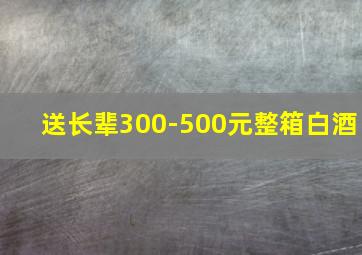 送长辈300-500元整箱白酒