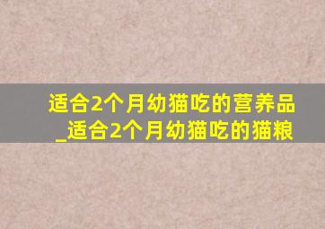 适合2个月幼猫吃的营养品_适合2个月幼猫吃的猫粮