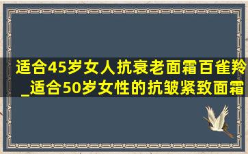 适合45岁女人抗衰老面霜百雀羚_适合50岁女性的抗皱紧致面霜