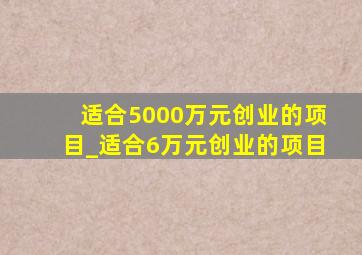 适合5000万元创业的项目_适合6万元创业的项目