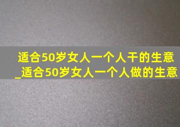 适合50岁女人一个人干的生意_适合50岁女人一个人做的生意