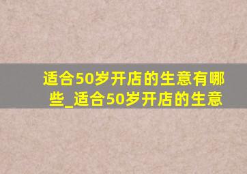 适合50岁开店的生意有哪些_适合50岁开店的生意