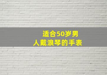 适合50岁男人戴浪琴的手表