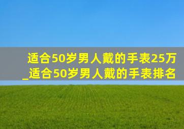 适合50岁男人戴的手表25万_适合50岁男人戴的手表排名