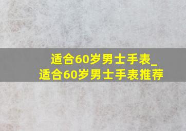 适合60岁男士手表_适合60岁男士手表推荐