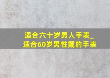 适合六十岁男人手表_适合60岁男性戴的手表