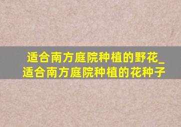 适合南方庭院种植的野花_适合南方庭院种植的花种子